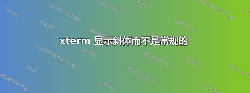 xterm 显示斜体而不是常规的