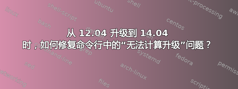 从 12.04 升级到 14.04 时，如何修复命令行中的“无法计算升级”问题？