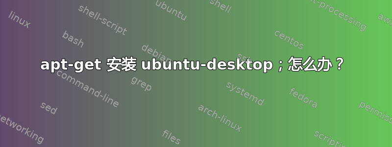 apt-get 安装 ubuntu-desktop；怎么办？