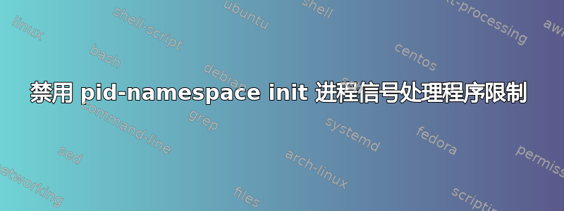 禁用 pid-namespace init 进程信号处理程序限制