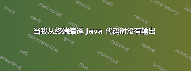 当我从终端编译 Java 代码时没有输出