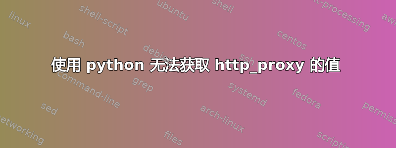 使用 python 无法获取 http_proxy 的值