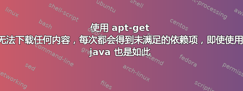 使用 apt-get 无法下载任何内容，每次都会得到未满足的依赖项，即使使用 java 也是如此