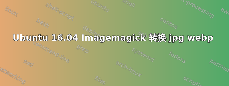 Ubuntu 16.04 Imagemagick 转换 jpg webp