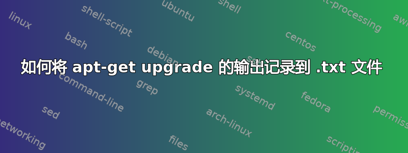 如何将 apt-get upgrade 的输出记录到 .txt 文件