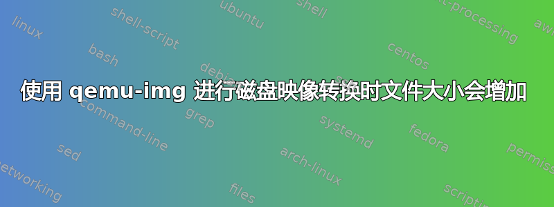 使用 qemu-img 进行磁盘映像转换时文件大小会增加