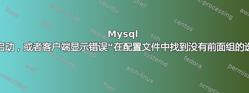 Mysql 无法启动，或者客户端显示错误“在配置文件中找到没有前面组的选项”