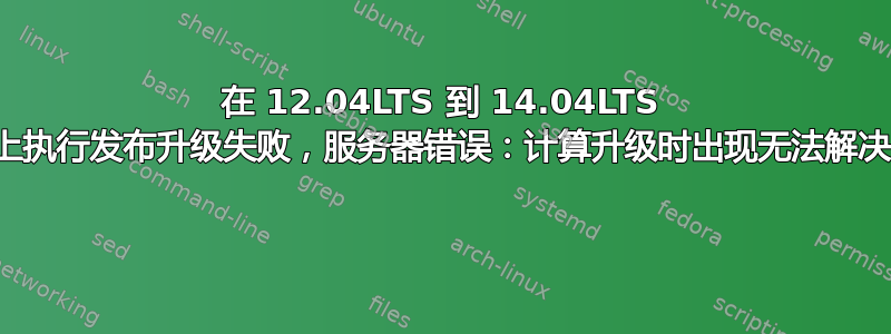 在 12.04LTS 到 14.04LTS 服务器上执行发布升级失败，服务器错误：计算升级时出现无法解决的问题 