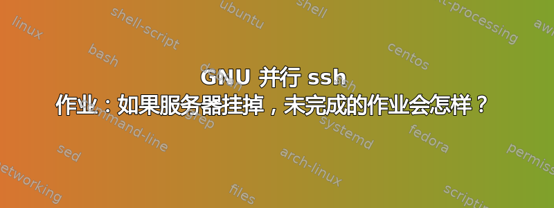 GNU 并行 ssh 作业：如果服务器挂掉，未完成的作业会怎样？