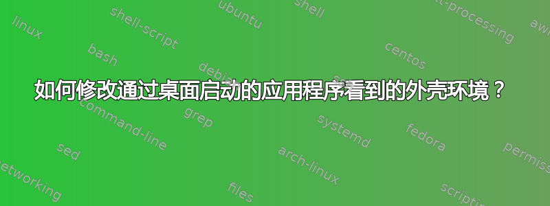 如何修改通过桌面启动的应用程序看到的外壳环境？