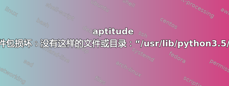 aptitude 升级期间系统故障导致软件包损坏：没有这样的文件或目录：“/usr/lib/python3.5/distutils/filelist.py”