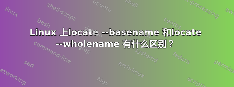 Linux 上locate --basename 和locate --wholename 有什么区别？