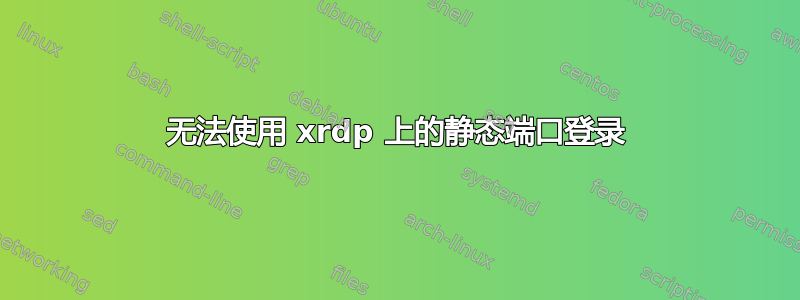 无法使用 xrdp 上的静态端口登录