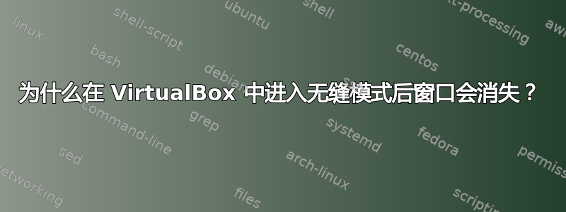 为什么在 VirtualBox 中进入无缝模式后窗口会消失？