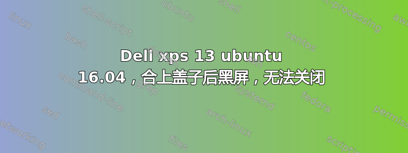 Dell xps 13 ubuntu 16.04，合上盖子后黑屏，无法关闭