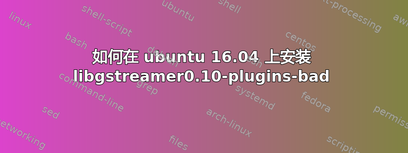 如何在 ubuntu 16.04 上安装 libgstreamer0.10-plugins-bad