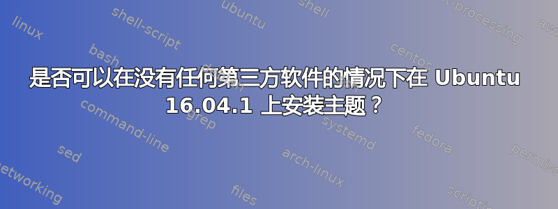 是否可以在没有任何第三方软件的情况下在 Ubuntu 16.04.1 上安装主题？