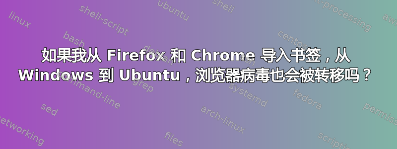 如果我从 Firefox 和 Chrome 导入书签，从 Windows 到 Ubuntu，浏览器病毒也会被转移吗？