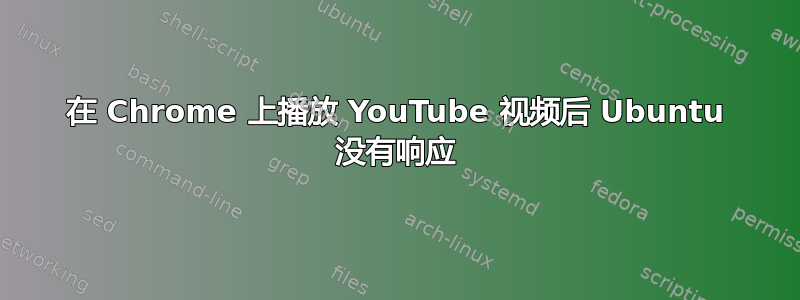 在 Chrome 上播放 YouTube 视频后 Ubuntu 没有响应