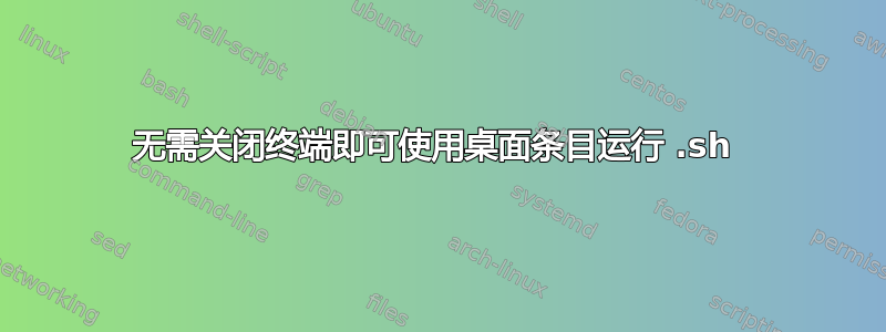 无需关闭终端即可使用桌面条目运行 .sh 