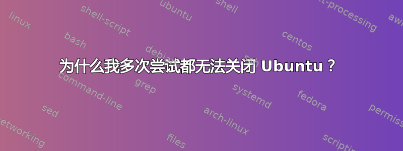 为什么我多次尝试都无法关闭 Ubuntu？