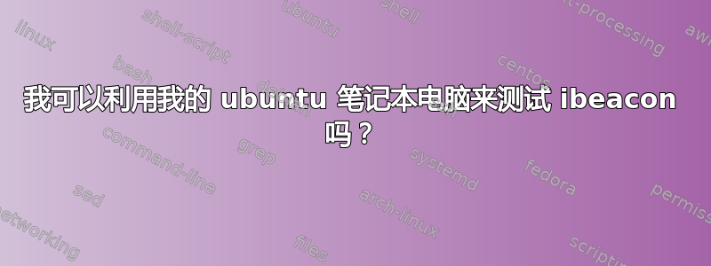 我可以利用我的 ubuntu 笔记本电脑来测试 ibeacon 吗？