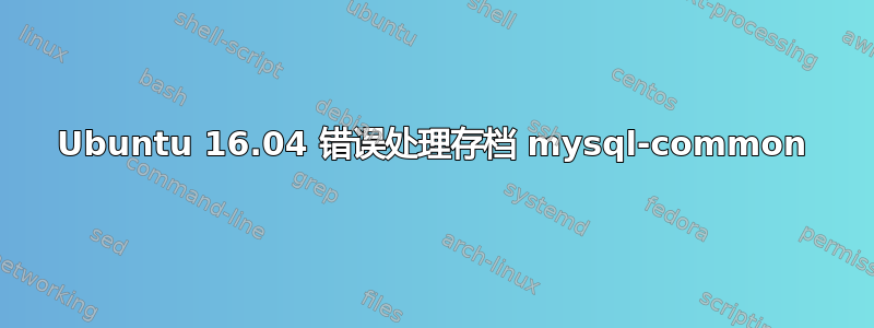 Ubuntu 16.04 错误处理存档 mysql-common