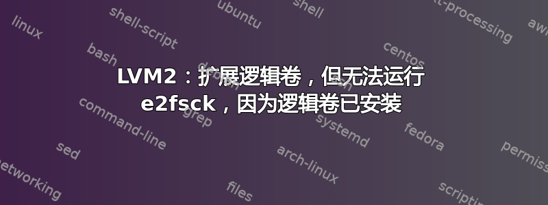 LVM2：扩展逻辑卷，但无法运行 e2fsck，因为逻辑卷已安装