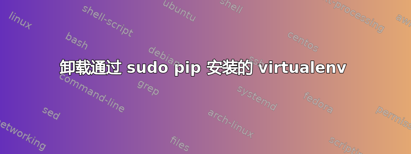 卸载通过 sudo pip 安装的 virtualenv