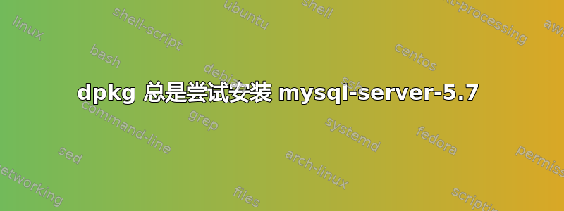 dpkg 总是尝试安装 mysql-server-5.7