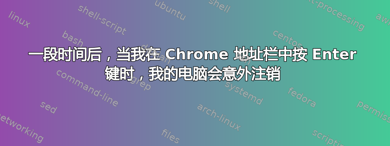 一段时间后，当我在 Chrome 地址栏中按 Enter 键时，我的电脑会意外注销