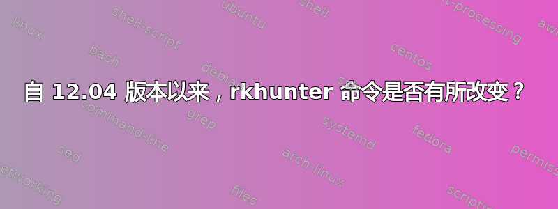 自 12.04 版本以来，rkhunter 命令是否有所改变？