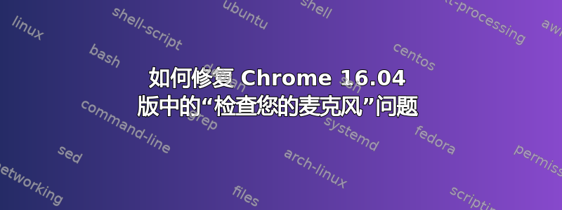 如何修复 Chrome 16.04 版中的“检查您的麦克风”问题