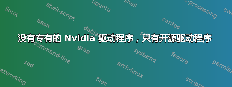 没有专有的 Nvidia 驱动程序，只有开源驱动程序