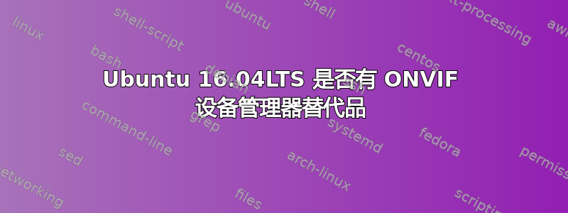 Ubuntu 16.04LTS 是否有 ONVIF 设备管理器替代品