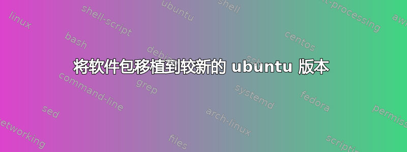 将软件包移植到较新的 ubuntu 版本