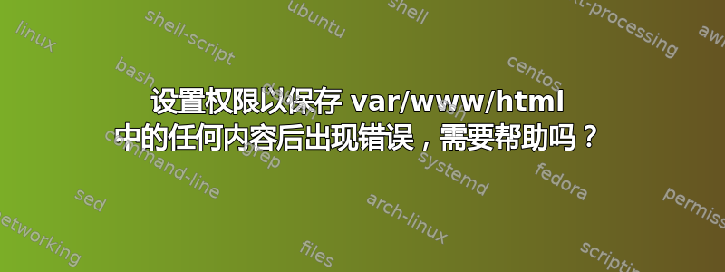 设置权限以保存 var/www/html 中的任何内容后出现错误，需要帮助吗？