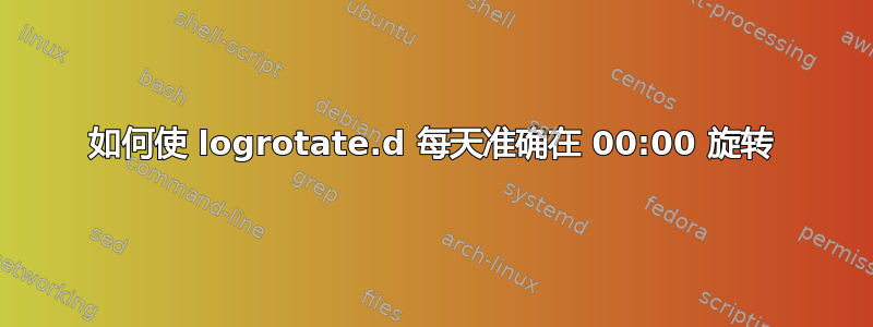 如何使 logrotate.d 每天准​​确在 00:00 旋转