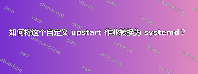 如何将这个自定义 upstart 作业转换为 systemd？