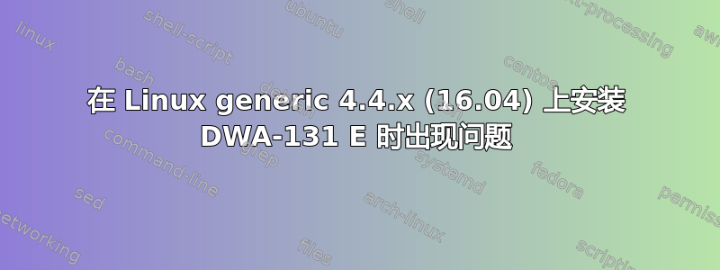 在 Linux generic 4.4.x (16.04) 上安装 DWA-131 E 时出现问题