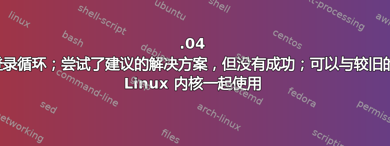 14.04 登录循环；尝试了建议的解决方案，但没有成功；可以与较旧的 Linux 内核一起使用