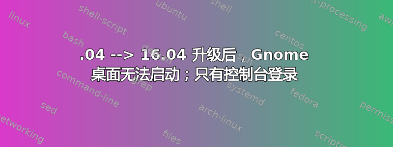 14.04 --> 16.04 升级后，Gnome 桌面无法启动；只有控制台登录