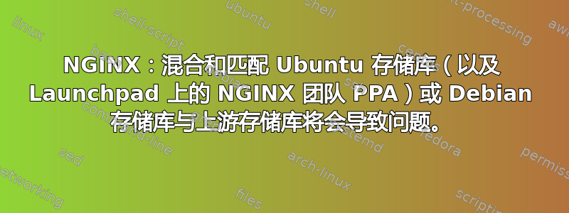 NGINX：混合和匹配 Ubuntu 存储库（以及 Launchpad 上的 NGINX 团队 PPA）或 Debian 存储库与上游存储库将会导致问题。