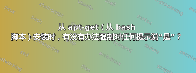 从 apt-get（从 bash 脚本）安装时，有没有办法强制对任何提示说“是”？