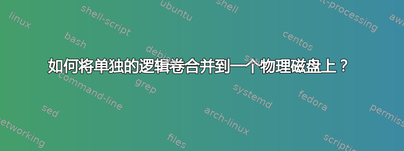 如何将单独的逻辑卷合并到一个物理磁盘上？