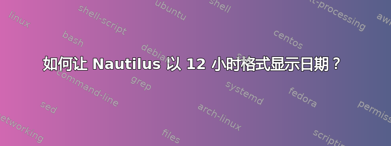 如何让 Nautilus 以 12 小时格式显示日期？