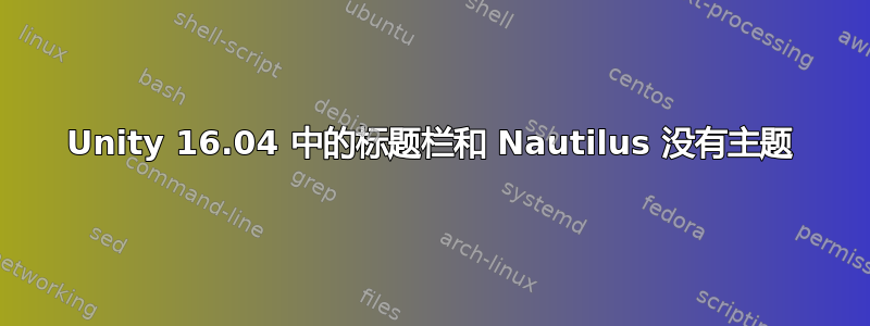 Unity 16.04 中的标题栏和 Nautilus 没有主题