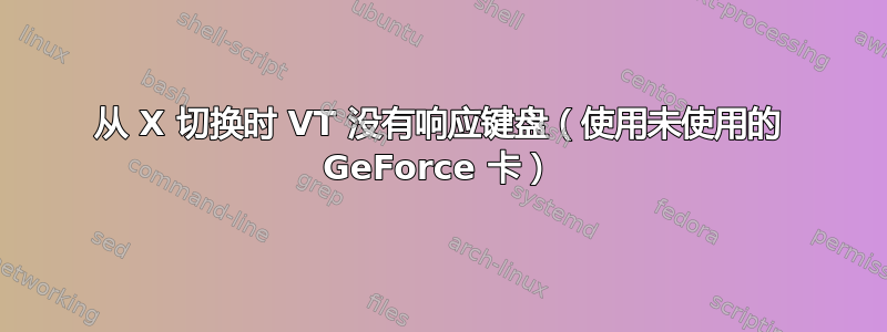 从 X 切换时 VT 没有响应键盘（使用未使用的 GeForce 卡）