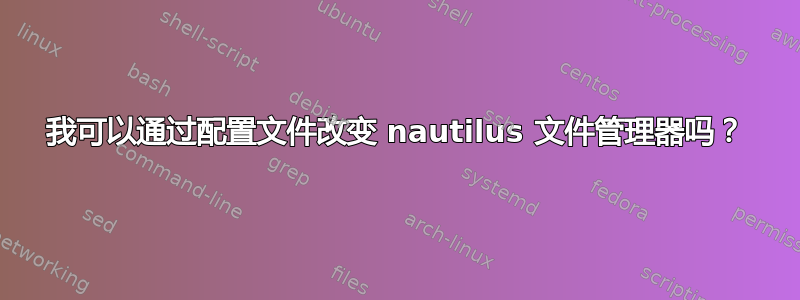 我可以通过配置文件改变 nautilus 文件管理器吗？