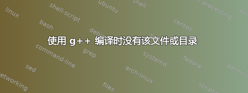 使用 g++ 编译时没有该文件或目录